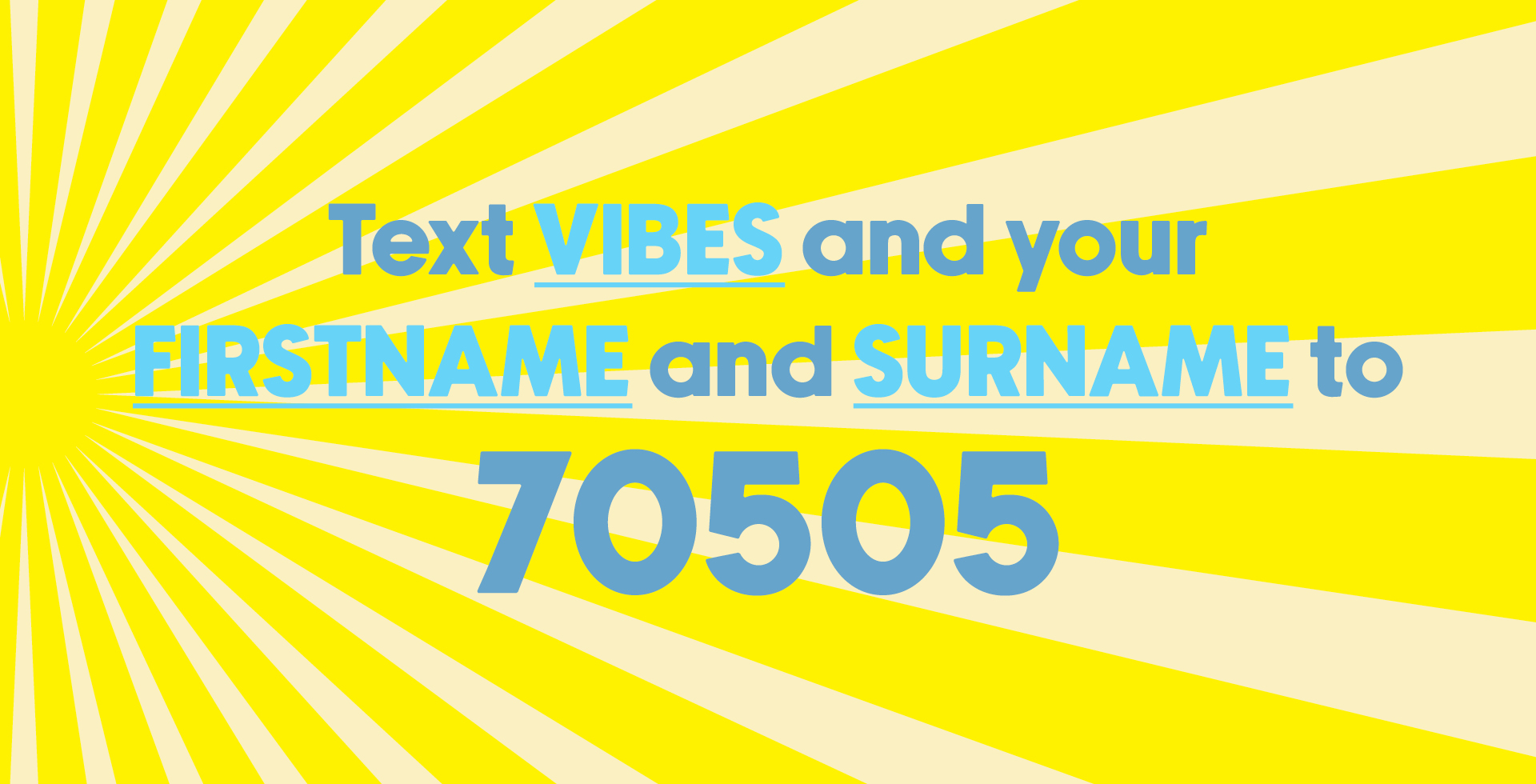 Text VIBES and your FIRSTNAME and SURNAME to 70505 Text VIBES and your FIRSTNAME and SURNAME to 70505