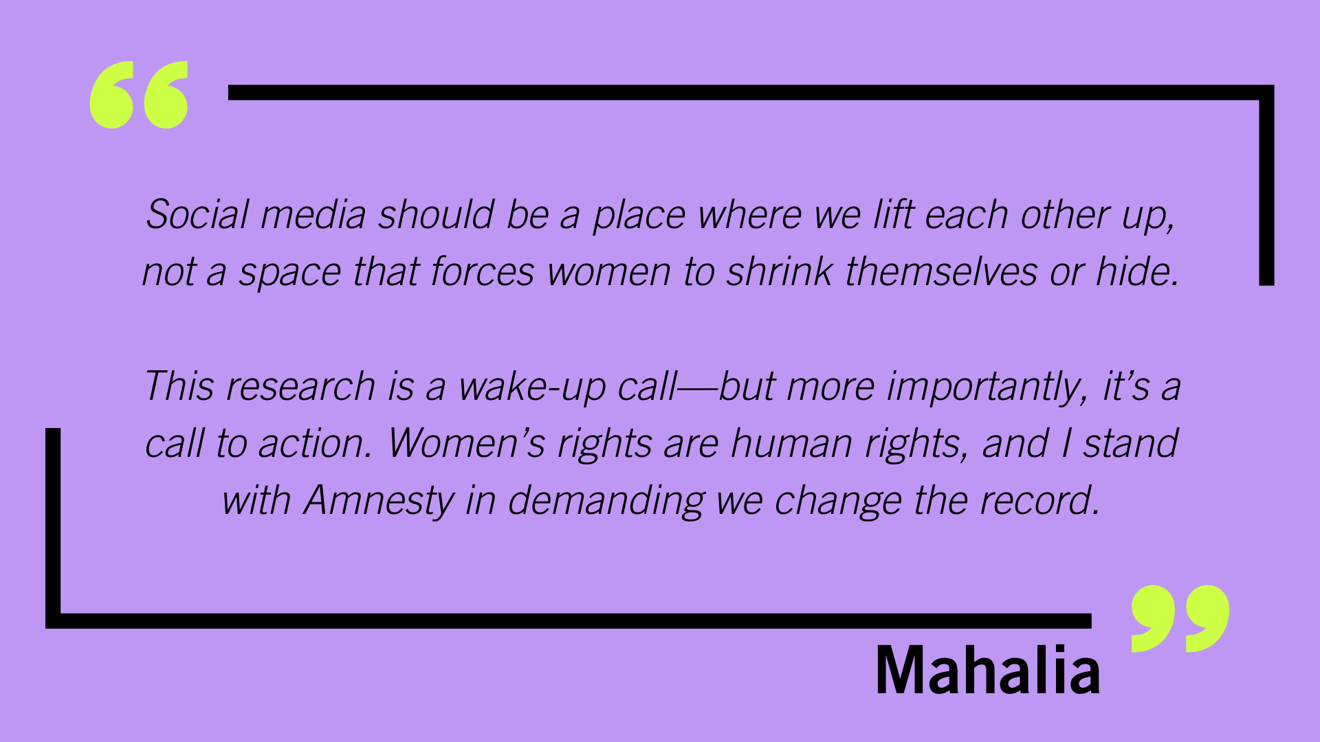 Social media should be a place where we lift each other up, not a space that forces women to shrink themselves or hide.   This research is a wake-up call—but more importantly, it’s a call to action. Women’s rights are human rights, and I stand with Amnesty in demanding we change the record.