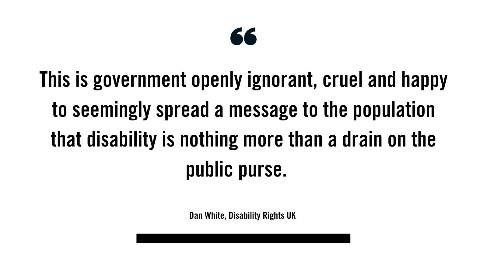 " This is government openly ignorant, cruel and happy to seemingly spread a message to the population that disability is nothing more than a drain on the public purse. "